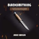 Bladesmithing A Step-by-Step Guide to Forging Your Own Knives for Beginners, Jake Welsh
