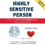 HIGHLY SENSITIVE PERSON - How to Use Emotional Intelligence Skills Without Being Abused A Complete Guide to Understand and Master Emotions and Empathy to Improve Self Esteem and Social Skills