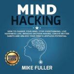 Mind Hacking: How to change your mind, stop overthinking, live happiness life, improve decision making, create better habits and unlock your mind's limitless potential