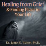 Healing From Grief & Finding Peace In Your Life, James E. Walton