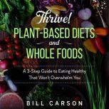 Thrive! Plant-Based Diets and Whole Foods A 3-Step Guide to Eating Healthy That Wont Overwhelm You, Bill Carson