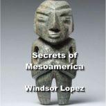Secrets of Mesoamerica From Aztec Kings to Mayan Mythology