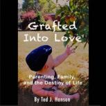 Grafted Into Love Parenting, Family, and the Destiny of Life, Ted J. Hanson