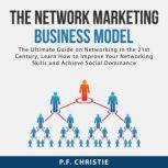 The Network Marketing Business Model: The Ultimate Guide on Networking in the 21st Century, Learn How to Improve Your Networking Skills and Achieve Social Dominance