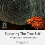 Exploring The True Self Through Kabir's Poetic Wisdom Kabir's Path of Love & Insight to the Nondual Self-1, Sandeep Verma