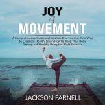 Joy of Movement: A Comprehensive Guide on How You Can Exercise Your Way to Excellent Health, Learn How to Keep Your Body Strong and Healthy Using the Right Exercise , Jackson Parnell