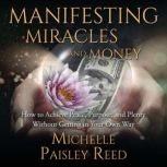 Manifesting Miracles and Money How to Achieve Peace, Purpose and Plenty Without Getting in Your Own Way, Michelle Paisley Reed