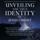 Unveiling the True Identity of Jesus Christ Irrefutable Proof That Allah Is Our Creator, Jesus Christ Is His Messenger, the Message of Jesus Christ and the Gospel Was Tampered With After His Departure, and Muslims Are the True Followers of Jesus Christ