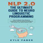 NLP 2.0 - The Ultimate Guide to Neuro Linguistic Programming How to Rewire Your Brain to Create the Life You Want and Become the Person You Were Meant to Be, Kyle Faber
