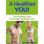 A Healthier You 101 Powerful Tips For A Fitter, Healthier You, Spencer Coffman