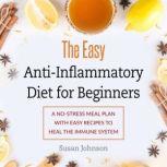 The Easy Anti-Inflammatory Diet for Beginners A No-Stress Meal Plan with Easy Recipes to Heal the Immune System