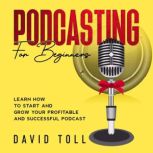 Podcasting for Beginners Learn how to Start and Grow your Profitable and Successful Podcast, David Toll