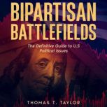Bipartisan Battlefields The Definitive Guide to U.S Political Issues, Thomas T. Taylor