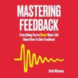 Mastering Feedback Everything Youve Never Been Told About How To Give Feedback, Beth Wonson