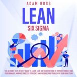 Lean Six Sigma The Ultimate Step - By - Step Guide t o Learn Lean Six Sigma Method t o Improve Mindset a nd Performance, Maximize Process Efficiency a nd Increase Profitability o f Your Work Team, Adam Ross