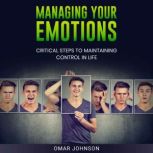 Managing Your Emotions Critical Steps to Maintaining Control In Life, Omar Johnson