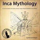 Inca Mythology A Concise Guide to the Gods, Heroes, Sagas, Rituals and Beliefs of Inca Myths, Bernard Hayes