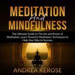 Meditation and Mindfulness: The Ultimate Guide to The Art and Power of Meditation, Learn Powerful Meditation Techniques to Help Your Way to Success, Andrea Kerose