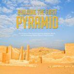 Building the First Pyramid: The History of the Ancient Egyptian Religious Beliefs and Archaeology Behind Djoser's Step Pyramid, Charles River Editors