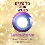 Keys to Our Woes A Reasonable Evolutional Idea and Solution to Mental Health, Eternal Me