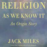 Religion as We Know It An Origin Story, Jack Miles