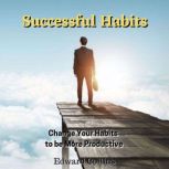 Successful Habits. Change Your Habits to be More Productive, Edward Collins