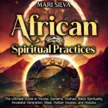 African Spiritual Practices: The Ultimate Guide to Yoruba, Santeria, Orishas, Black Spirituality, Ancestral Veneration, Maat, Haitian Voodoo, and Hoodoo, Mari Silva