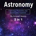 Astronomy Cosmology, Photometry, and Spectroscopy Explained (3 in 1), Arnoud Varens