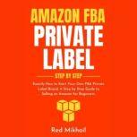 Amazon FBA Private Label Step by Step Exactly How to Start Your Own FBA Private Label Brand. A Step by Step Guide to Selling on Amazon for Beginners., Red Mikhail