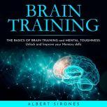 BRAIN TRAINING: THE BASICS OF BRAIN TRAINING and MENTAL TOUGHNESS. Unlock and Improve your Memory skills