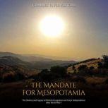The Mandate for Mesopotamia: The History and Legacy of British Occupation and Iraq's Independence after World War I, Charles River Editors