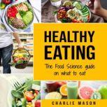 Healthy Eating: The Food Science Guide on What To Eat Healthy Eating Guide (food science food science and nutrition), Charlie Mason