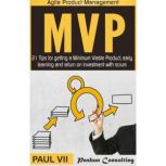 Minimum Viable Product with Scrum: 21 Tips for Getting an MVP, Early Learning and Return on Investment with Scrum, Paul VII