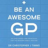 Be An Awesome GP 50 challenges and principles for the modern family doctor, Dr Christopher J Timms