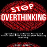 Stop Overthinking 25 Techniques to Reduce Anxiety and Stress, Clear Your Mind and Start Thinking Positively, Joseph Griffith