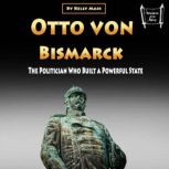 Otto von Bismarck The Politician Who Built a Powerful State, Kelly Mass