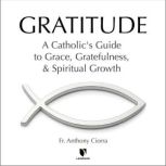 Gratitude: A Catholic's Guide to Grace, Gratefulness, and Spiritual Growth, Anthony J. Ciorra