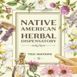 NATIVE AMERICAN HERBAL DISPENSATORY The Guide to Producing Medication for Common Disorders and Radiant Health (2022 for Beginners), Ted Waters