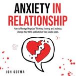 ANXIETY IN RELATIONSHIP How to Manage Negative Thinking, Anxiety, and Jealousy. Change Your Mind and Achieve Your Couple Goals., Jennie Garcia