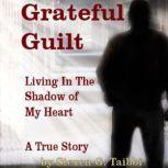 Grateful Guilt Living in the Shadow of My Heart, Steven G. Taibbi