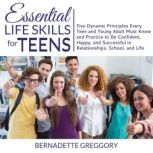 Essential Life Skills for Teens Five Dynamic Principles Every Teen and Young Adult Must Know and Practice to be Confident, Happy, and Successful in Relationships, School, and Life, Bernadette Greggory