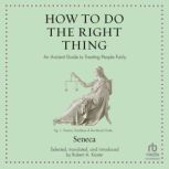 How to Do the Right Thing An Ancient Guide to Treating People Fairly, Seneca