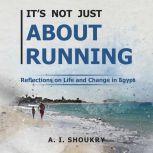 Its Not Just About Running Reflections on Life and Change in Egypt, A. I. Shoukry
