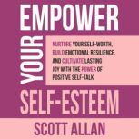 Empower Your Self-Esteem Nurture Your Self-Worth, Build Emotional Resilience, and Cultivate Lasting Joy with the Power of Positive Self-Talk, Scott Allan