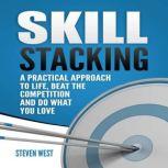 Skill Stacking A Practical Approach to Life, Beat the Competition and Do What You Love