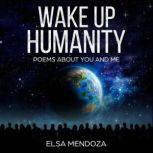 WAKE UP HUMANITY Poems About You and Me, Elsa Mendoza