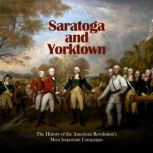 Saratoga and Yorktown: The History of the American Revolution's Most Important Campaigns, Charles River Editors