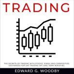Trading The Secrets of Trading with Stocks, Forex and Commodities Exchanges for Day Trading or Long Term Investing, Edward G. Woodby