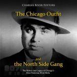 Chicago Outfit and the North Side Gang, The: The History and Legacy of Chicagos Most Notorious Rival Mobs