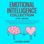 Emotional Intelligence Collection, 2 books in 1 Control Your Emotions and Make them Work in Your Favor. Includes 8 CBT Practices to Reconstruct Your Psyche and Exercises to Improve Self-Management, ASTRID HUNT
